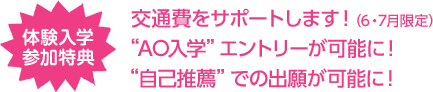 体験入学参加特典　交通費をサポートします！（6・7月限定）”AO入学”エントリーが可能に！　”自己推薦”での出願が可能に！