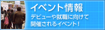 イベント情報 デビューや就職に向けて開催されるイベント！