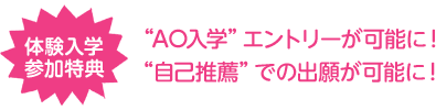 体験入学参加特典 ”AO入学”エントリーが可能に! ”自己推薦”での出願が可能に!