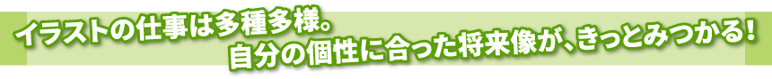 イラストの仕事は多種多様。自分の個性に合った将来像が、きっとみつかる！